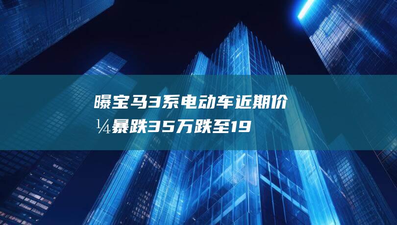 曝宝马3系电动车近期价格暴跌：35万跌至19万