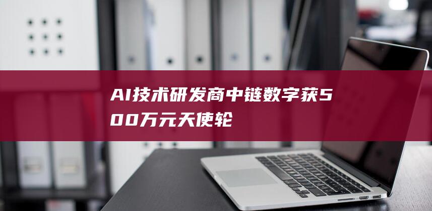 AI技术研发商“中链数字”获500万元天使轮融资