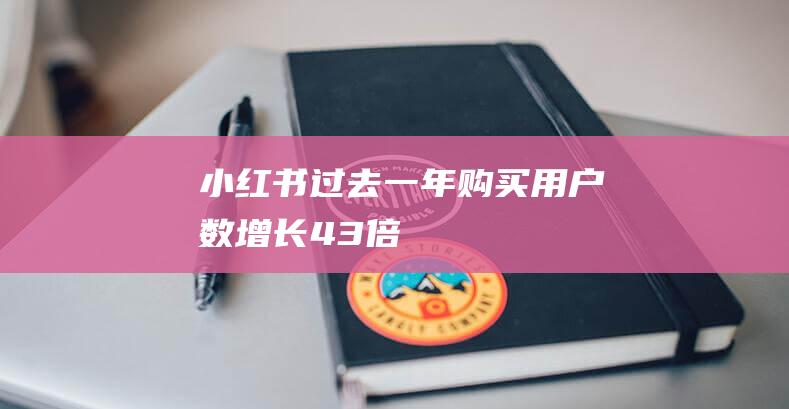 小红书：过去一年购买用户数增长4.3倍