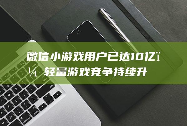 微信小游戏用户已达10亿，轻量游戏竞争持续升温