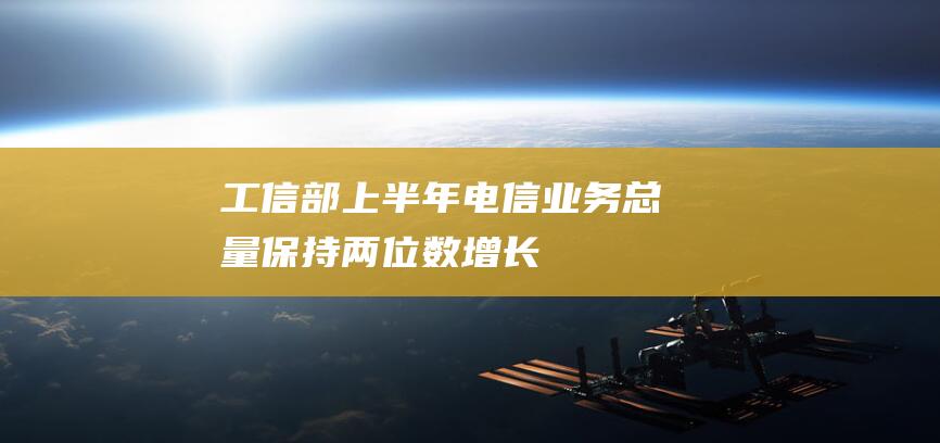 工信部上半年电信业务总量保持两位数增长